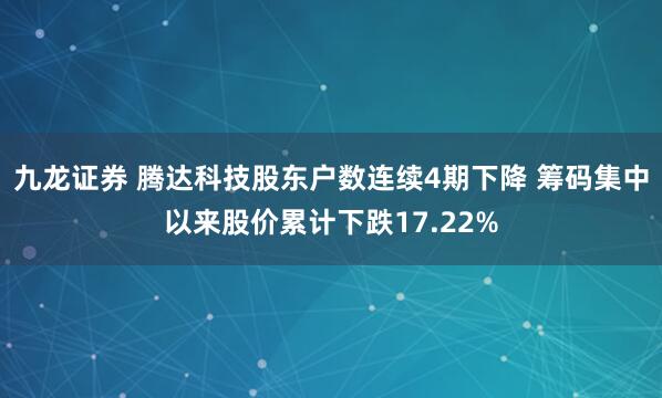 九龙证券 腾达科技股东户数连续4期下降 筹码集中以来股价累计下跌17.22%
