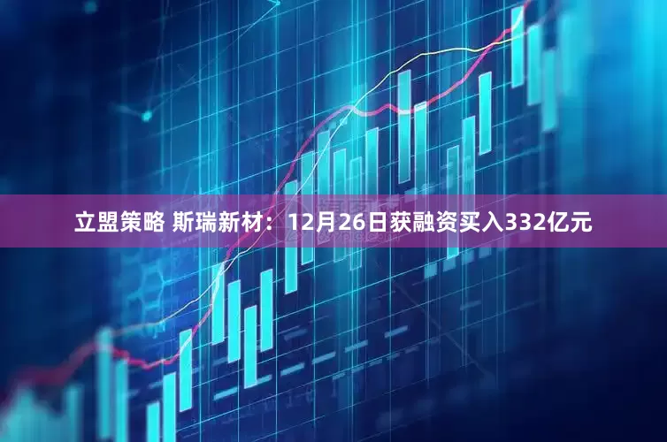立盟策略 斯瑞新材：12月26日获融资买入332亿元
