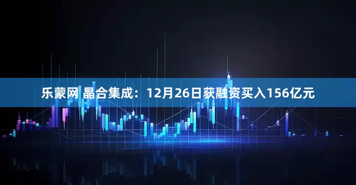 乐蒙网 晶合集成：12月26日获融资买入156亿元