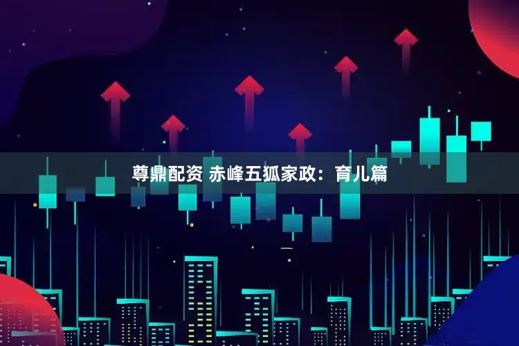尊鼎配资 赤峰五狐家政：育儿篇