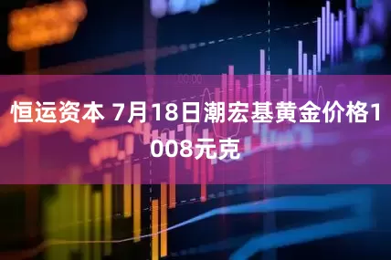 恒运资本 7月18日潮宏基黄金价格1008元克